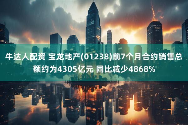 牛达人配资 宝龙地产(01238)前7个月合约销售总额约为4305亿元 同比减少4868%