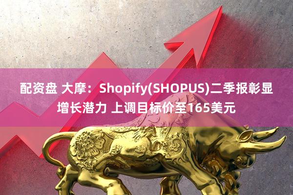 配资盘 大摩：Shopify(SHOPUS)二季报彰显增长潜力 上调目标价至165美元
