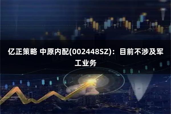 亿正策略 中原内配(002448SZ)：目前不涉及军工业务