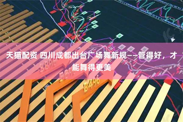 天猫配资 四川成都出台广场舞新规——管得好，才能舞得更美