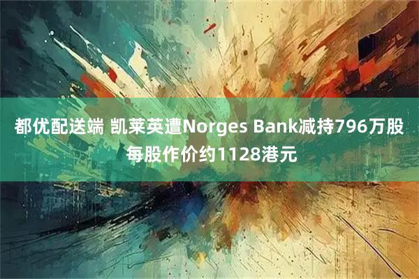都优配送端 凯莱英遭Norges Bank减持796万股 每股作价约1128港元