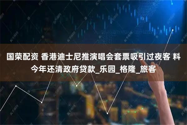 国荣配资 香港迪士尼推演唱会套票吸引过夜客 料今年还清政府贷款_乐园_格隆_旅客