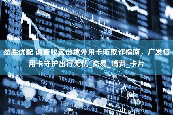 盈胜优配 请查收这份境外用卡防欺诈指南，广发信用卡守护出行无忧_交易_消费_卡片