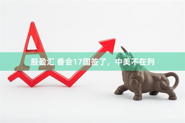 股盈汇 香会17国签了，中美不在列
