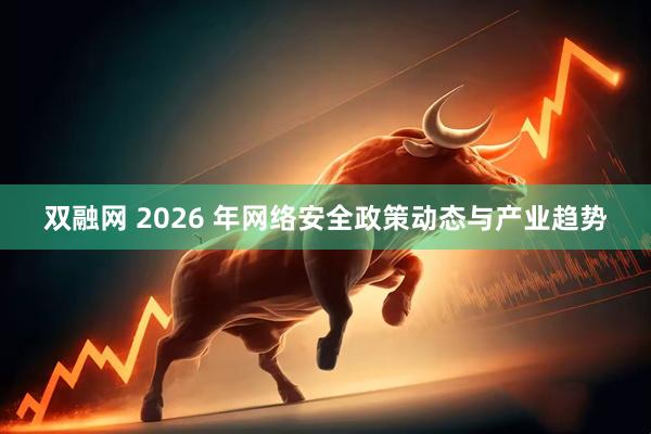 双融网 2026 年网络安全政策动态与产业趋势