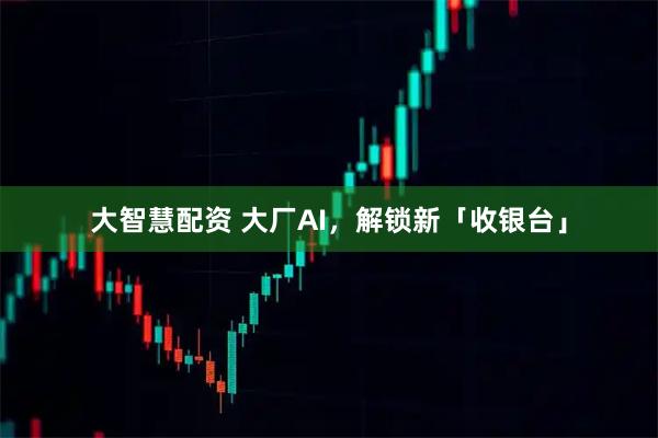 大智慧配资 大厂AI，解锁新「收银台」