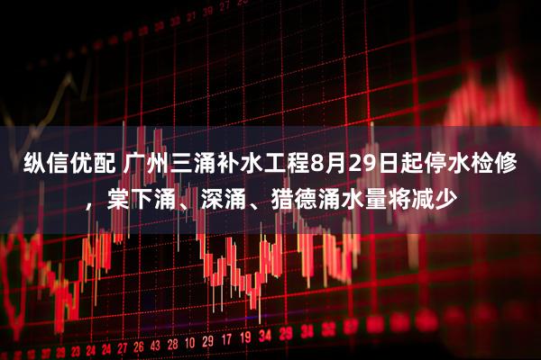 纵信优配 广州三涌补水工程8月29日起停水检修，棠下涌、深涌、猎德涌水量将减少