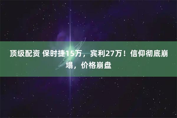 顶级配资 保时捷15万，宾利27万！信仰彻底崩塌，价格崩盘