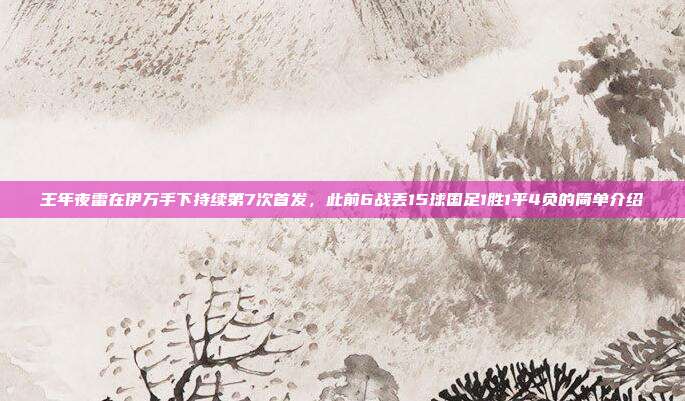 王年夜雷在伊万手下持续第7次首发，此前6战丢15球国足1胜1平4负的简单介绍