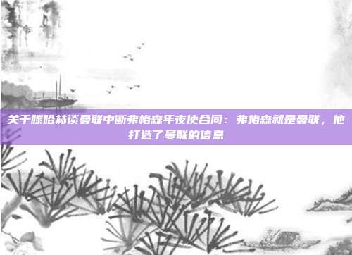 关于滕哈赫谈曼联中断弗格森年夜使合同：弗格森就是曼联，他打造了曼联的信息